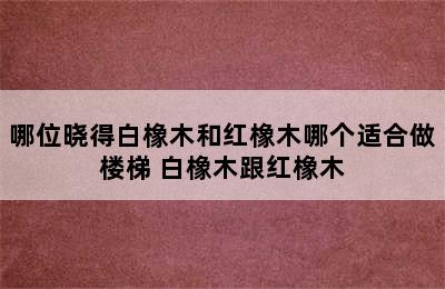 哪位晓得白橡木和红橡木哪个适合做楼梯 白橡木跟红橡木